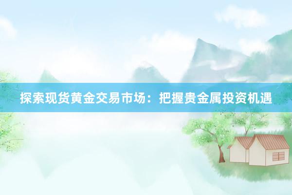 探索现货黄金交易市场：把握贵金属投资机遇