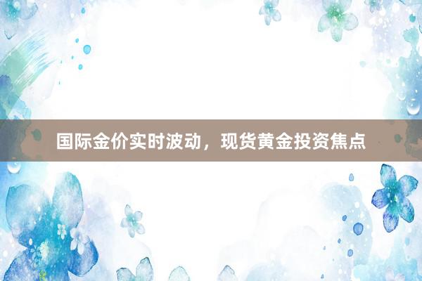 国际金价实时波动，现货黄金投资焦点
