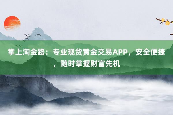 掌上淘金路：专业现货黄金交易APP，安全便捷，随时掌握财富先机