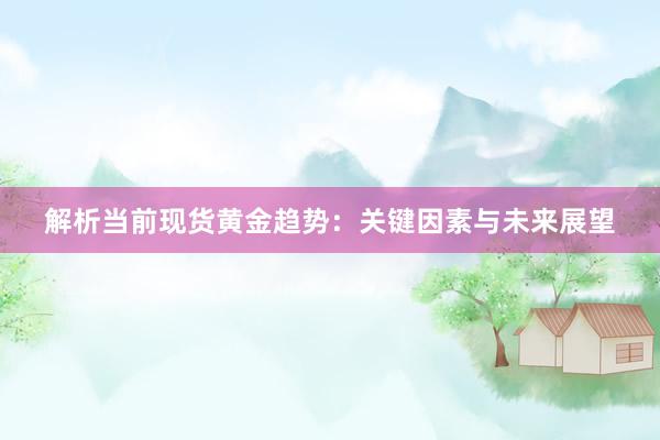 解析当前现货黄金趋势：关键因素与未来展望