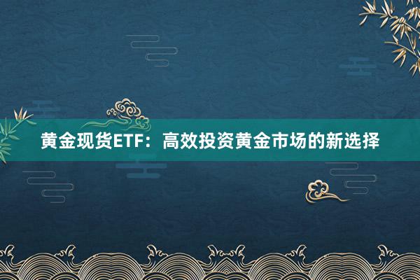 黄金现货ETF：高效投资黄金市场的新选择