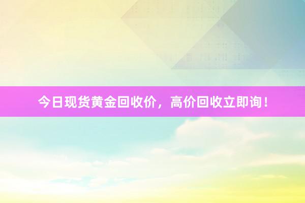 今日现货黄金回收价，高价回收立即询！