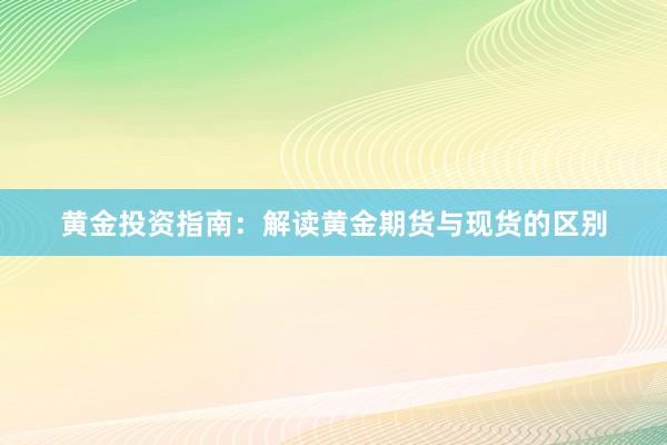 黄金投资指南：解读黄金期货与现货的区别