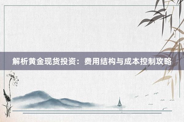 解析黄金现货投资：费用结构与成本控制攻略