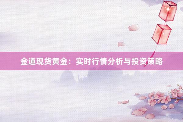 金道现货黄金：实时行情分析与投资策略