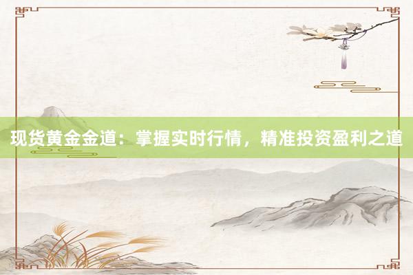 现货黄金金道：掌握实时行情，精准投资盈利之道