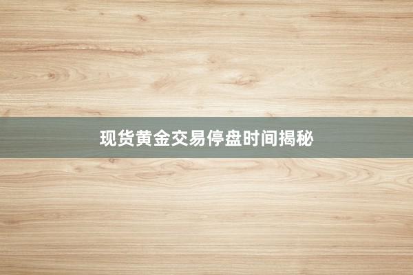现货黄金交易停盘时间揭秘