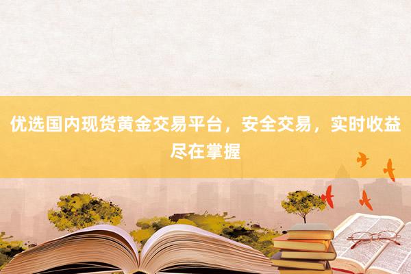 优选国内现货黄金交易平台，安全交易，实时收益尽在掌握