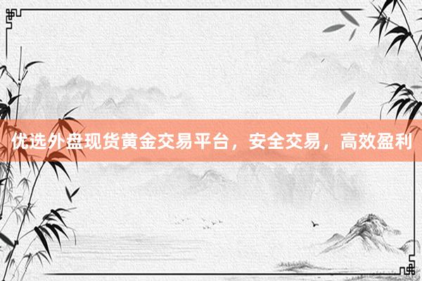 优选外盘现货黄金交易平台，安全交易，高效盈利