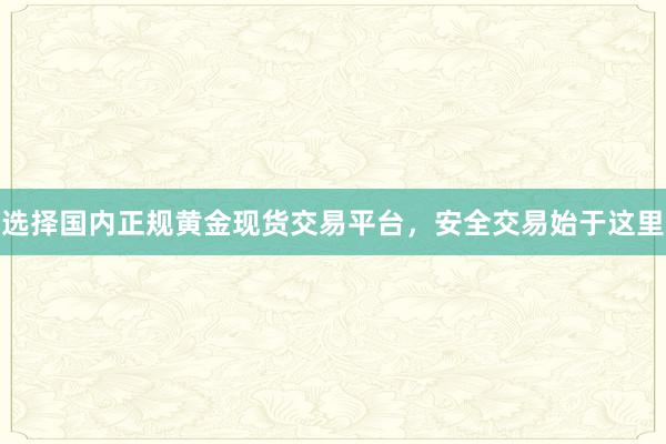 选择国内正规黄金现货交易平台，安全交易始于这里