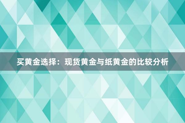 买黄金选择：现货黄金与纸黄金的比较分析
