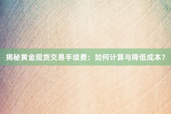 揭秘黄金现货交易手续费：如何计算与降低成本？