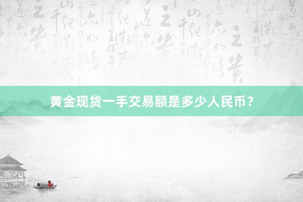 黄金现货一手交易额是多少人民币？
