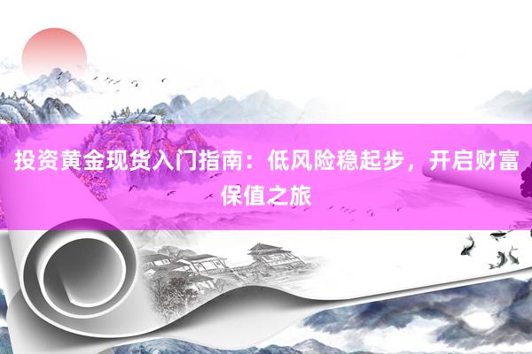 投资黄金现货入门指南：低风险稳起步，开启财富保值之旅