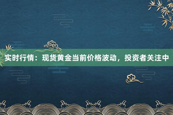 实时行情：现货黄金当前价格波动，投资者关注中