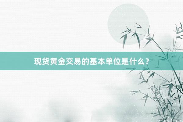 现货黄金交易的基本单位是什么？