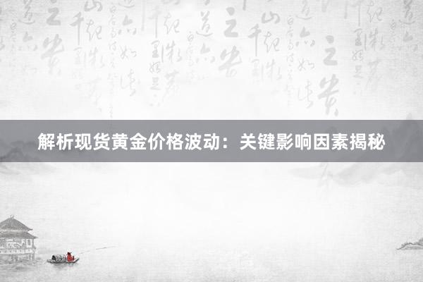 解析现货黄金价格波动：关键影响因素揭秘