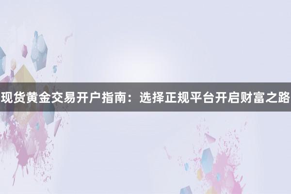 现货黄金交易开户指南：选择正规平台开启财富之路