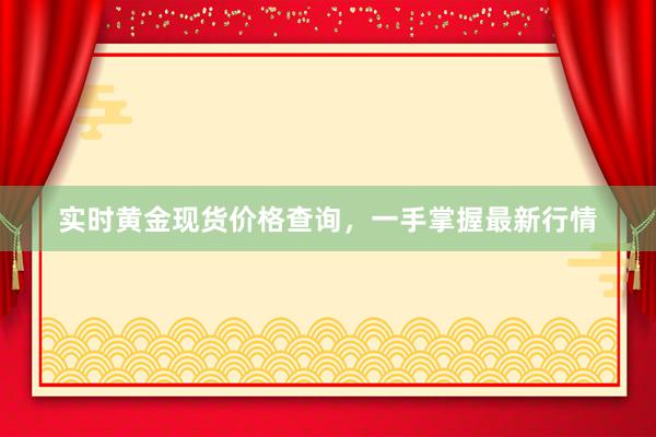 实时黄金现货价格查询，一手掌握最新行情