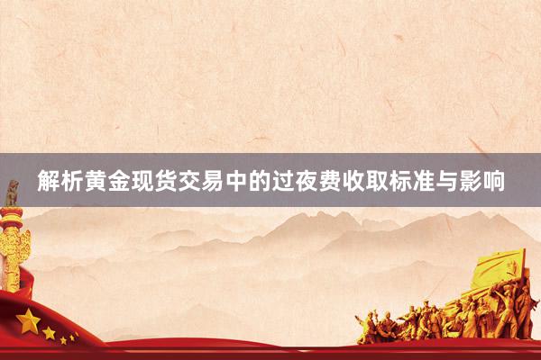 解析黄金现货交易中的过夜费收取标准与影响