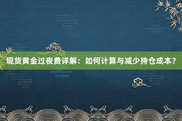现货黄金过夜费详解：如何计算与减少持仓成本？