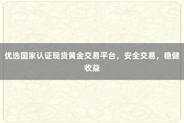 优选国家认证现货黄金交易平台，安全交易，稳健收益