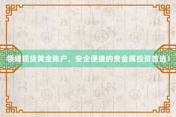 领峰现货黄金账户，安全便捷的贵金属投资首选！