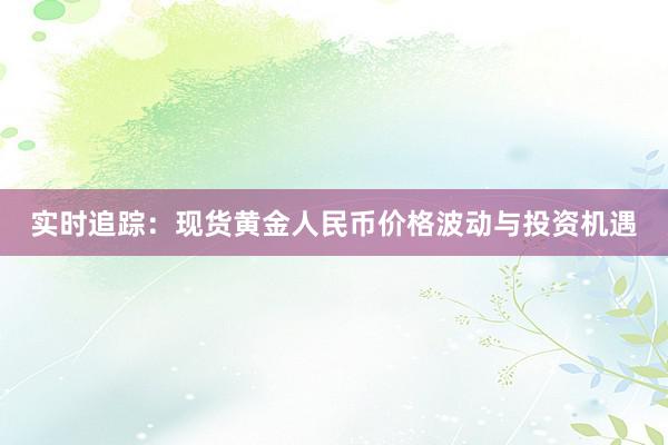 实时追踪：现货黄金人民币价格波动与投资机遇