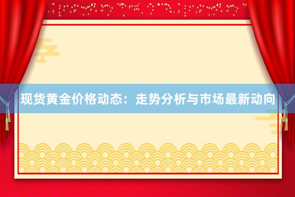 现货黄金价格动态：走势分析与市场最新动向