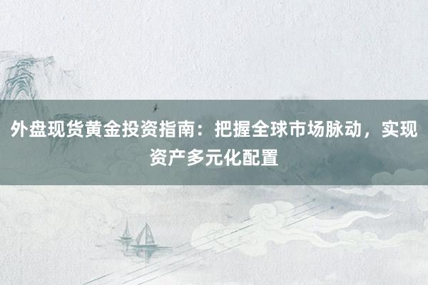外盘现货黄金投资指南：把握全球市场脉动，实现资产多元化配置