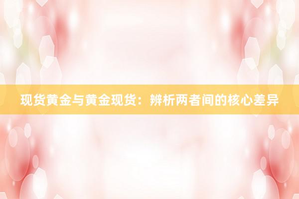 现货黄金与黄金现货：辨析两者间的核心差异