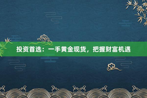 投资首选：一手黄金现货，把握财富机遇
