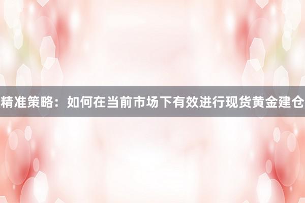精准策略：如何在当前市场下有效进行现货黄金建仓