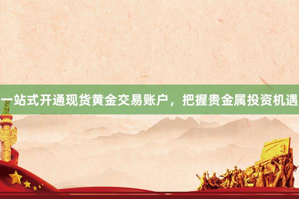 一站式开通现货黄金交易账户，把握贵金属投资机遇