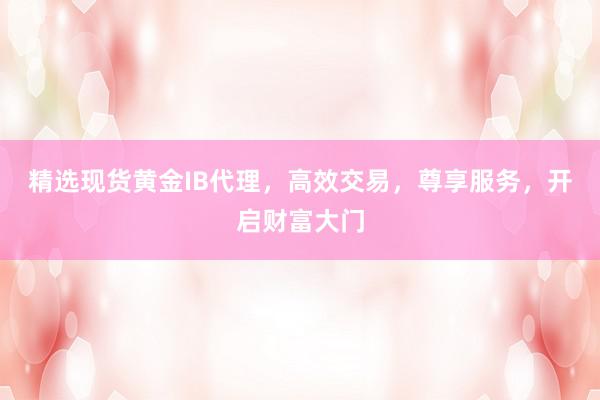 精选现货黄金IB代理，高效交易，尊享服务，开启财富大门