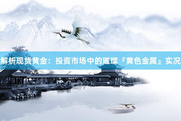 解析现货黄金：投资市场中的璀璨『黄色金属』实况