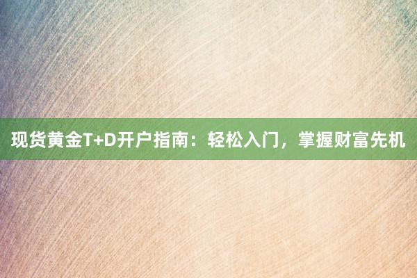 现货黄金T+D开户指南：轻松入门，掌握财富先机