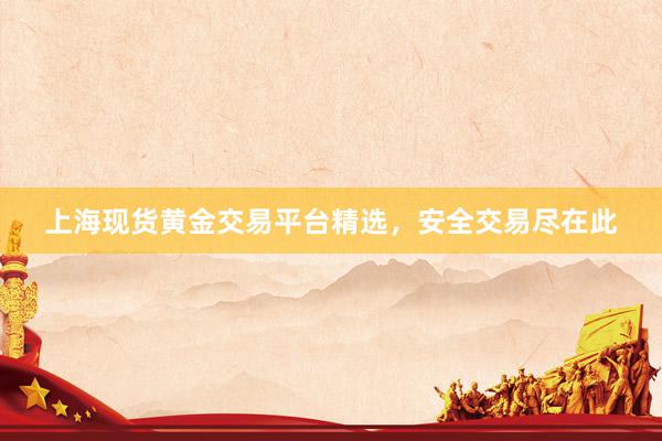 上海现货黄金交易平台精选，安全交易尽在此