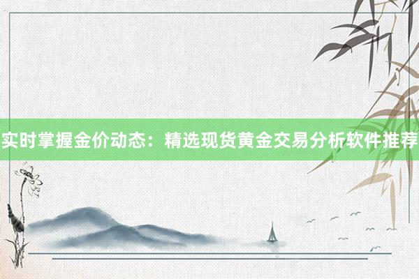 实时掌握金价动态：精选现货黄金交易分析软件推荐