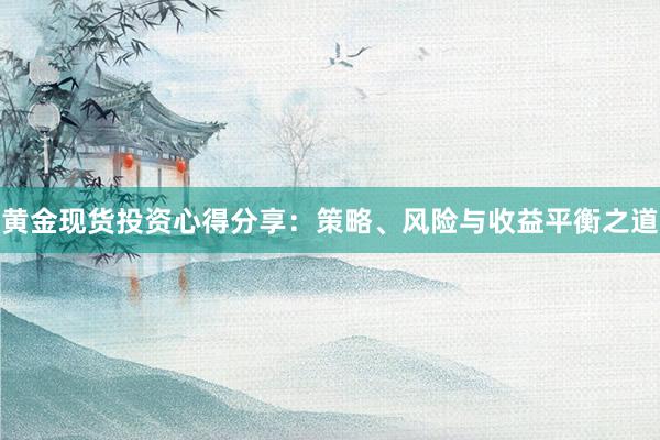 黄金现货投资心得分享：策略、风险与收益平衡之道