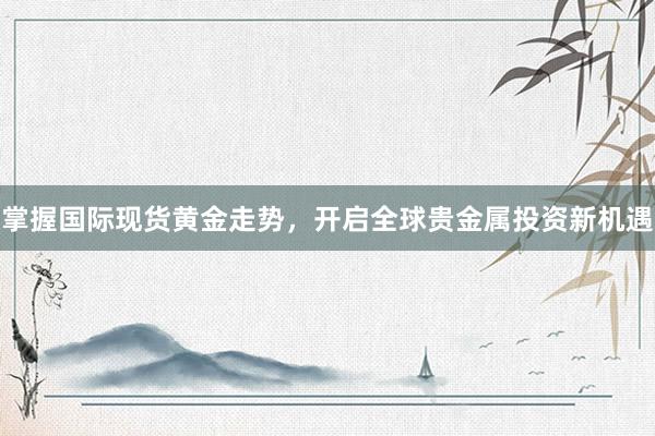 掌握国际现货黄金走势，开启全球贵金属投资新机遇