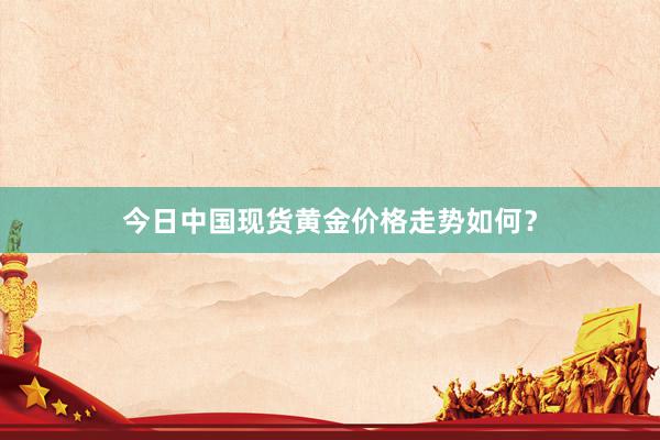 今日中国现货黄金价格走势如何？