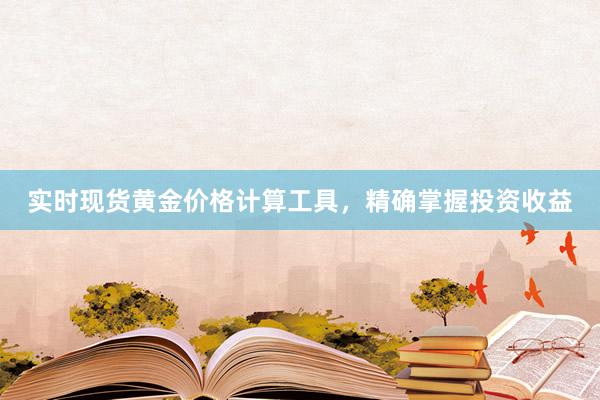 实时现货黄金价格计算工具，精确掌握投资收益