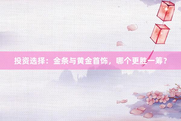 投资选择：金条与黄金首饰，哪个更胜一筹？