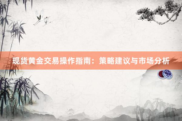 现货黄金交易操作指南：策略建议与市场分析