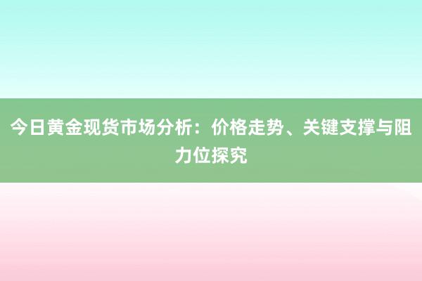 今日黄金现货市场分析：价格走势、关键支撑与阻力位探究