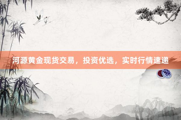 河源黄金现货交易，投资优选，实时行情速递