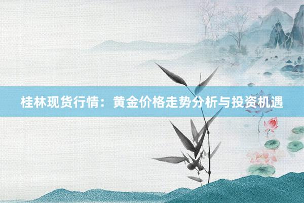 桂林现货行情：黄金价格走势分析与投资机遇