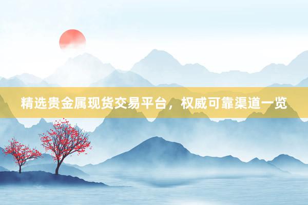 精选贵金属现货交易平台，权威可靠渠道一览