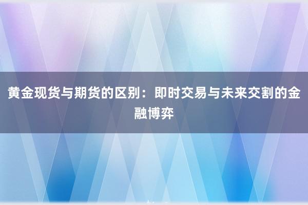 黄金现货与期货的区别：即时交易与未来交割的金融博弈